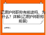 辽源护师职称有前途吗，为什么？详解(辽源护师职称前景)