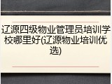 辽源四级物业管理员培训学校哪里好(辽源物业培训优选)