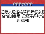 辽源交通运输环评师怎么报名培训费用(辽源环评师培训费用)