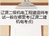 辽源二级机电工程建造师考试一般在哪里考(辽源二建机电考点)