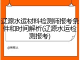 辽源水运材料检测师报考条件和时间解析(辽源水运检测报考)