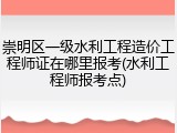 崇明区一级水利工程造价工程师证在哪里报考(水利工程师报考点)