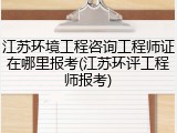 江苏环境工程咨询工程师证在哪里报考(江苏环评工程师报考)