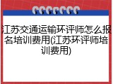 江苏交通运输环评师怎么报名培训费用(江苏环评师培训费用)