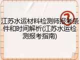 江苏水运材料检测师报考条件和时间解析(江苏水运检测报考指南)