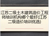 江苏二级土木建筑造价工程师培训机构哪个最好(江苏二级造价培训优选)