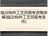 临汾构件工艺员报考资格详解(临汾构件工艺员报考条件)