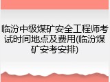 临汾中级煤矿安全工程师考试时间地点及费用(临汾煤矿安考安排)