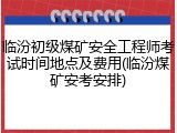 临汾初级煤矿安全工程师考试时间地点及费用(临汾煤矿安考安排)