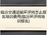 临汾交通运输环评师怎么报名培训费用(临汾环评师培训报名)