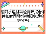 德阳水运材料检测师报考条件和时间解析(德阳水运检测报考)