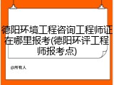 德阳环境工程咨询工程师证在哪里报考(德阳环评工程师报考点)