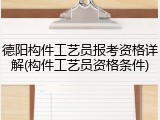 德阳构件工艺员报考资格详解(构件工艺员资格条件)