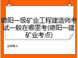 德阳一级矿业工程建造师考试一般在哪里考(德阳一建矿业考点)