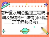 南岸区水利总监理工程师培训及报考条件详情(水利监理工程师报考)
