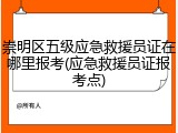 崇明区五级应急救援员证在哪里报考(应急救援员证报考点)