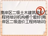 南岸区二级土木建筑造价工程师培训机构哪个最好(南岸区二级造价工程师培训)