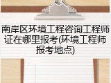 南岸区环境工程咨询工程师证在哪里报考(环境工程师报考地点)