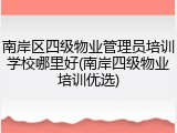 南岸区四级物业管理员培训学校哪里好(南岸四级物业培训优选)