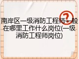南岸区一级消防工程师一般在哪里工作什么岗位(一级消防工程师岗位)