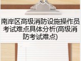 南岸区高级消防设施操作员考试难点具体分析(高级消防考试难点)