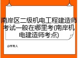 南岸区二级机电工程建造师考试一般在哪里考(南岸机电建造师考点)