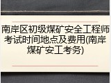 南岸区初级煤矿安全工程师考试时间地点及费用(南岸煤矿安工考务)