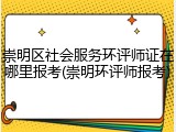 崇明区社会服务环评师证在哪里报考(崇明环评师报考)