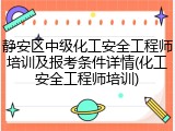 静安区中级化工安全工程师培训及报考条件详情(化工安全工程师培训)