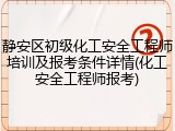 静安区初级化工安全工程师培训及报考条件详情(化工安全工程师报考)