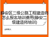 静安区二级公路工程建造师怎么报名培训费用(静安二级建造师培训)