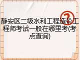 静安区二级水利工程造价工程师考试一般在哪里考(考点查询)