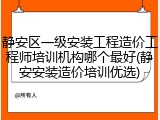 静安区一级安装工程造价工程师培训机构哪个最好(静安安装造价培训优选)