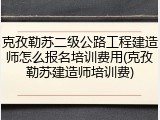 克孜勒苏二级公路工程建造师怎么报名培训费用(克孜勒苏建造师培训费)