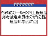 克孜勒苏一级公路工程建造师考试难点具体分析(公路建造师考试难点)