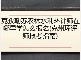 克孜勒苏农林水利环评师在哪里学怎么报名(克州环评师报考指南)