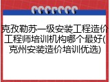 克孜勒苏一级安装工程造价工程师培训机构哪个最好(克州安装造价培训优选)