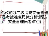 克孜勒苏二级消防安全管理员考试难点具体分析(消防安全管理员考难点)