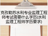克孜勒苏水利专业监理工程师考试需要什么学历(水利监理工程师学历要求)