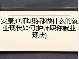 安康护师职称都做什么的就业现状如何(护师职称就业现状)