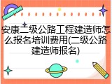 安康二级公路工程建造师怎么报名培训费用(二级公路建造师报名)
