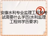 安康水利专业监理工程师考试需要什么学历(水利监理工程师学历要求)