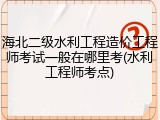 海北二级水利工程造价工程师考试一般在哪里考(水利工程师考点)