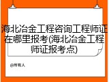 海北冶金工程咨询工程师证在哪里报考(海北冶金工程师证报考点)