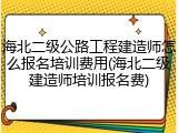海北二级公路工程建造师怎么报名培训费用(海北二级建造师培训报名费)