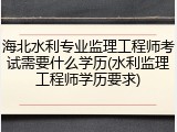 海北水利专业监理工程师考试需要什么学历(水利监理工程师学历要求)