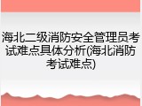 海北二级消防安全管理员考试难点具体分析(海北消防考试难点)