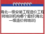 海北一级安装工程造价工程师培训机构哪个最好(海北一级造价师培训)