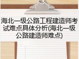 海北一级公路工程建造师考试难点具体分析(海北一级公路建造师难点)