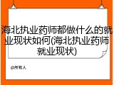 海北执业药师都做什么的就业现状如何(海北执业药师就业现状)